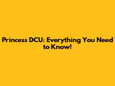 Princess DCU: Everything You Need to Know!