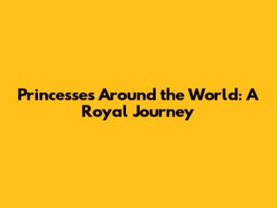 Princesses Around the World: A Royal Journey
