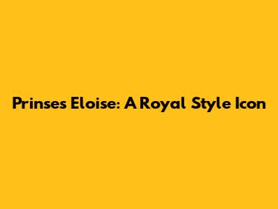 Prinses Eloise: A Royal Style Icon