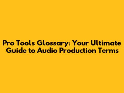 Pro Tools Glossary: Your Ultimate Guide to Audio Production Terms