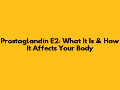 Prostaglandin E2: What It Is & How It Affects Your Body