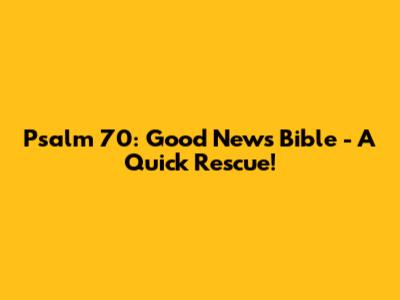 Psalm 70: Good News Bible - A Quick Rescue!