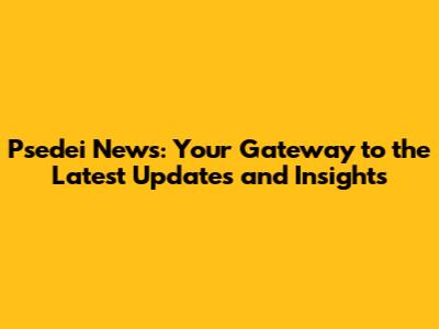Psedei News: Your Gateway to the Latest Updates and Insights
