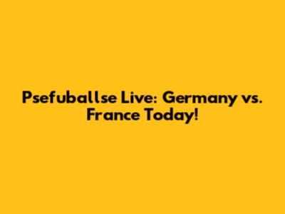 Psefuballse Live: Germany vs. France Today!