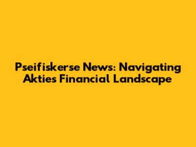 Pseifiskerse News: Navigating Aktie's Financial Landscape
