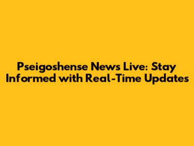 Pseigoshense News Live: Stay Informed with Real-Time Updates