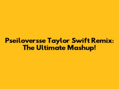 Pseiloversse Taylor Swift Remix: The Ultimate Mashup!