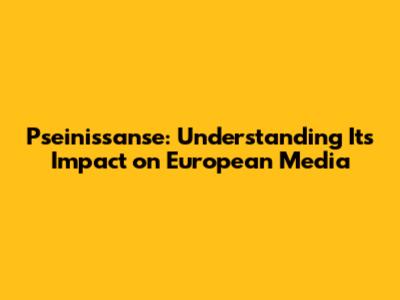 Pseinissanse: Understanding Its Impact on European Media
