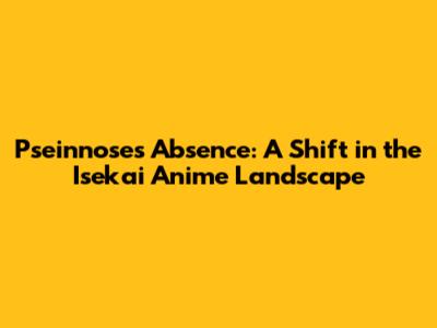 Pseinnose's Absence: A Shift in the Isekai Anime Landscape