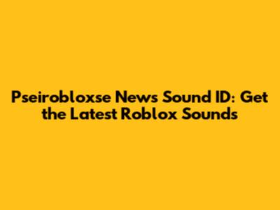Pseirobloxse News Sound ID: Get the Latest Roblox Sounds
