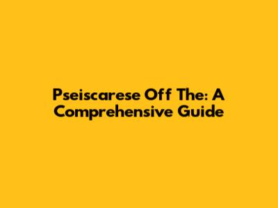 Pseiscarese Off The: A Comprehensive Guide