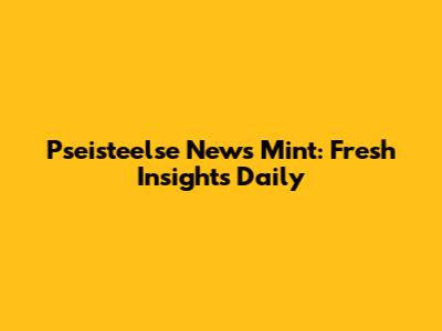 Pseisteelse News Mint: Fresh Insights Daily