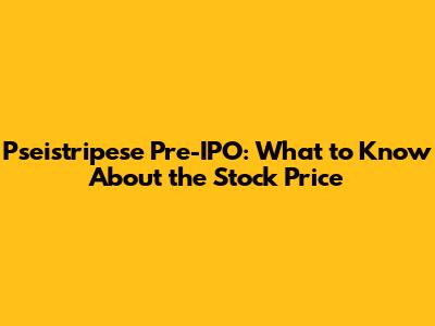 Pseistripese Pre-IPO: What to Know About the Stock Price