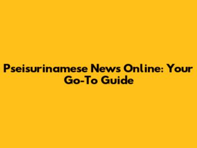 Pseisurinamese News Online: Your Go-To Guide