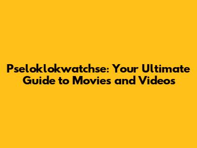 Pseloklokwatchse: Your Ultimate Guide to Movies and Videos