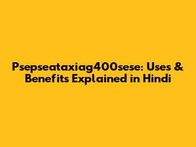 Psepseataxiag400sese: Uses & Benefits Explained in Hindi