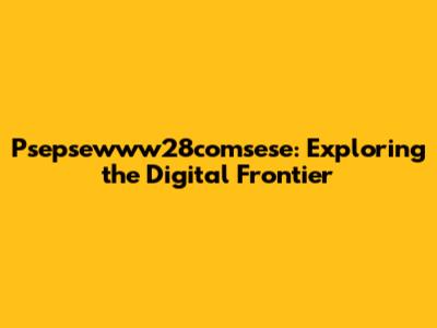 Psepsewww28comsese: Exploring the Digital Frontier
