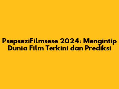 PsepseziFilmsese 2024: Mengintip Dunia Film Terkini dan Prediksi
