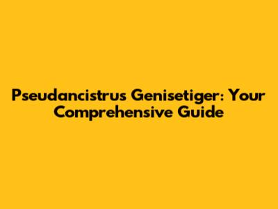 Pseudancistrus Genisetiger: Your Comprehensive Guide