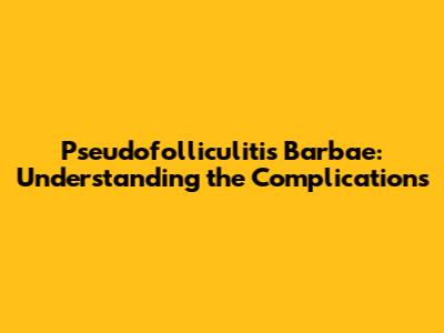 Pseudofolliculitis Barbae: Understanding the Complications