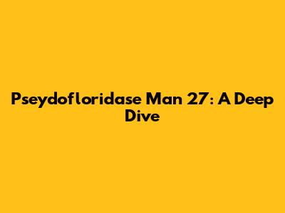 Pseydofloridase Man 27: A Deep Dive