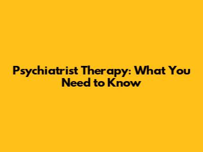Psychiatrist Therapy: What You Need to Know