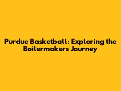 Purdue Basketball: Exploring the Boilermakers' Journey