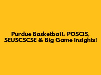 Purdue Basketball: POSCIS, SEUSCSCSE & Big Game Insights!