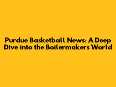 Purdue Basketball News: A Deep Dive into the Boilermakers' World