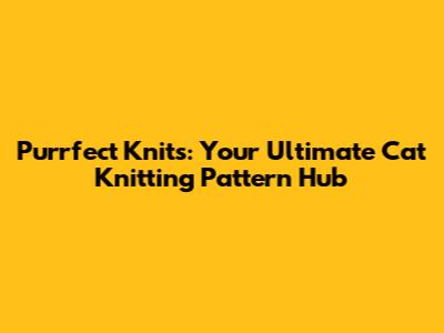 Purrfect Knits: Your Ultimate Cat Knitting Pattern Hub