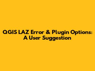 QGIS LAZ Error & Plugin Options: A User Suggestion