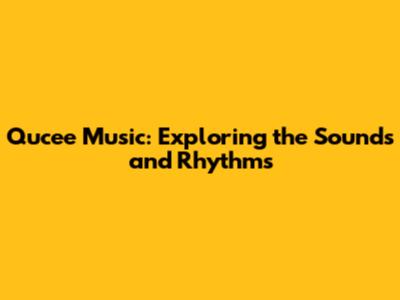 Qucee Music: Exploring the Sounds and Rhythms