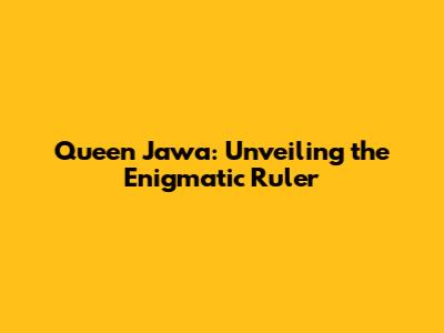 Queen Jawa: Unveiling the Enigmatic Ruler