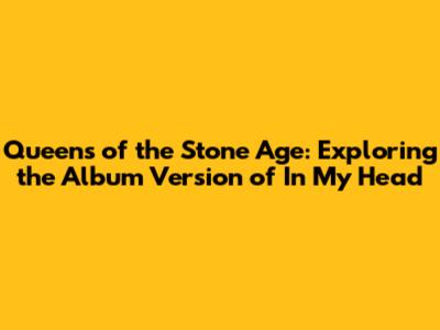 Queens of the Stone Age: Exploring the Album Version of "In My Head"