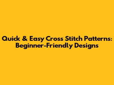 Quick & Easy Cross Stitch Patterns: Beginner-Friendly Designs
