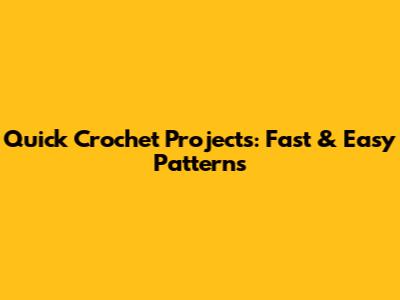 Quick Crochet Projects: Fast & Easy Patterns