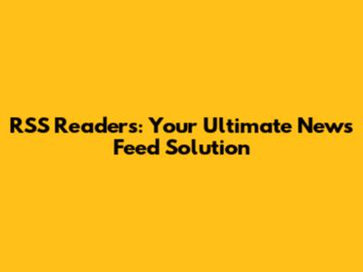 RSS Readers: Your Ultimate News Feed Solution