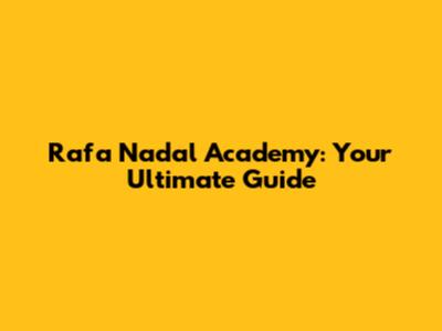 Rafa Nadal Academy: Your Ultimate Guide