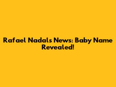 Rafael Nadal's News: Baby Name Revealed!