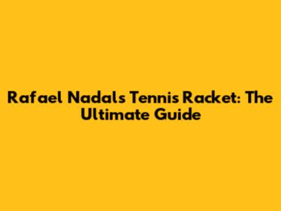 Rafael Nadal's Tennis Racket: The Ultimate Guide