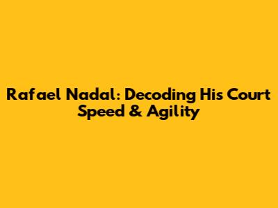 Rafael Nadal: Decoding His Court Speed & Agility