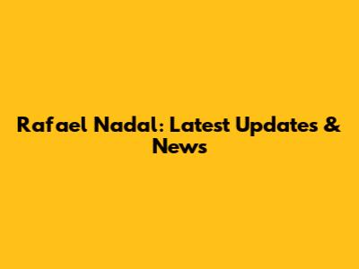 Rafael Nadal: Latest Updates & News