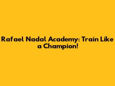 Rafael Nadal Academy: Train Like a Champion!
