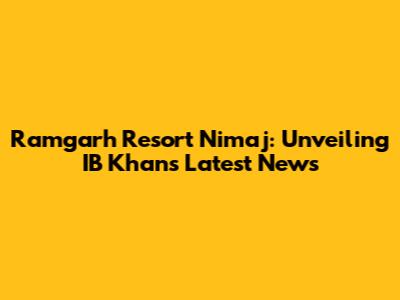 Ramgarh Resort Nimaj: Unveiling IB Khan's Latest News