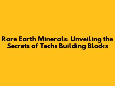 Rare Earth Minerals: Unveiling the Secrets of Tech's Building Blocks