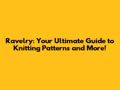 Ravelry: Your Ultimate Guide to Knitting Patterns and More!