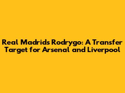 Real Madrid's Rodrygo: A Transfer Target for Arsenal and Liverpool