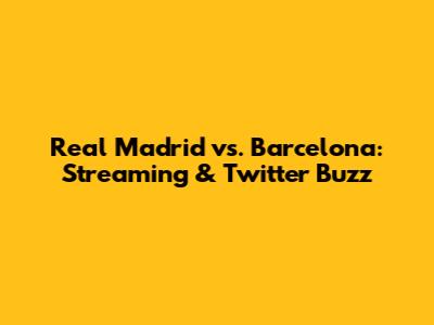 Real Madrid vs. Barcelona: Streaming & Twitter Buzz