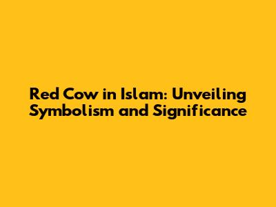 Red Cow in Islam: Unveiling Symbolism and Significance