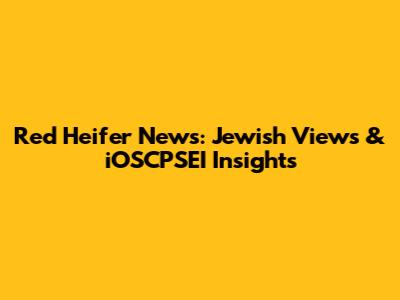 Red Heifer News: Jewish Views & iOSCPSEI Insights